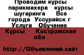 Проводим курсы парикмахера , курсы шугаринга , - Все города, Уссурийск г. Услуги » Обучение. Курсы   . Костромская обл.